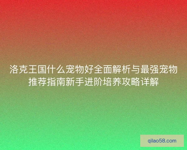 洛克王国什么宠物好全面解析与最强宠物推荐指南新手进阶培养攻略详解