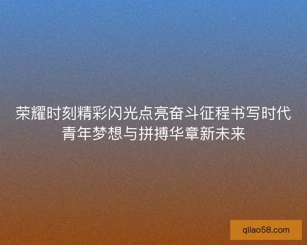 荣耀时刻精彩闪光点亮奋斗征程书写时代青年梦想与拼搏华章新未来