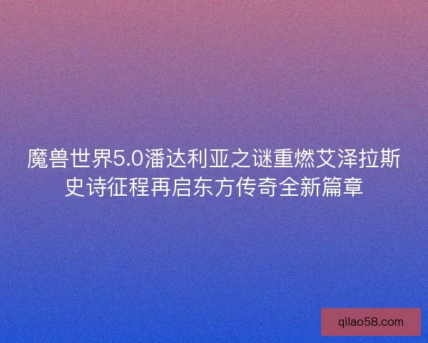 魔兽世界5.0潘达利亚之谜重燃艾泽拉斯史诗征程再启东方传奇全新篇章