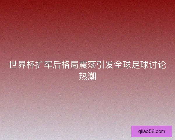 世界杯扩军后格局震荡引发全球足球讨论热潮