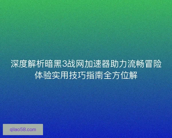 深度解析暗黑3战网加速器助力流畅冒险体验实用技巧指南全方位解