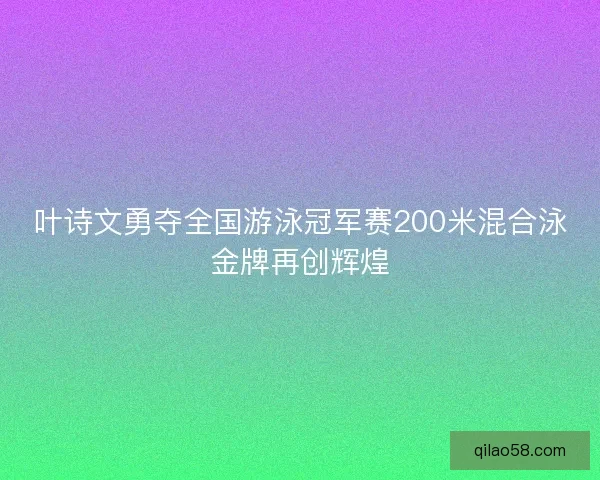 叶诗文勇夺全国游泳冠军赛200米混合泳金牌再创辉煌