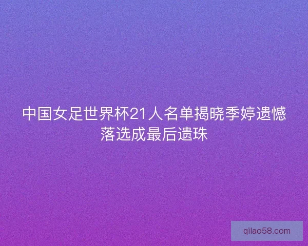 中国女足世界杯21人名单揭晓季婷遗憾落选成最后遗珠