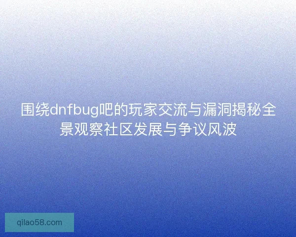 围绕dnfbug吧的玩家交流与漏洞揭秘全景观察社区发展与争议风波
